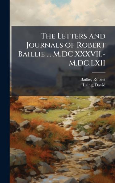 The Letters and Journals of Robert Baillie ... M.DC.XXXVII.-M.DC.LXII