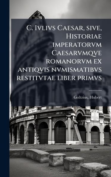 C. Ivlivs Caesar sive Historiae imperatorvm Caesarvmqve romanorvm ex antiqvis nvmismatibvs restitvtae liber primvs