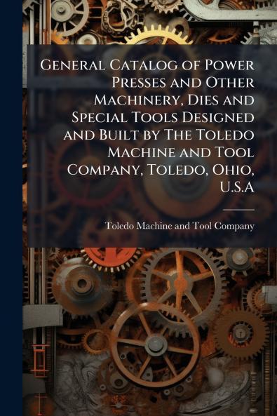 General Catalog of Power Presses and Other Machinery Dies and Special Tools Designed and Built by The Toledo Machine and Tool Company Toledo Ohio U.S.A