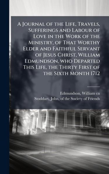 A Journal of the Life Travels Sufferings and Labour of Love in the Work of the Ministry of That Worthy Elder and Faithful Servant of Jesus Christ William Edmundson who Departed This Life the Thirty First of the Sixth Month 1712