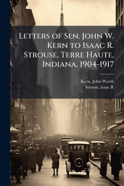 Letters of Sen. John W. Kern to Isaac R. Strouse Terre Haute Indiana 1904-1917