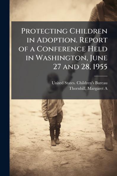 Protecting Children in Adoption. Report of a Conference Held in Washington June 27 and 28 1955