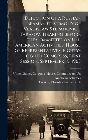 Defection of a Russian Seaman (testimony of Vladislaw Stepanovich Tarasov) Hearing Before the Committee on Un-American Activities House of Representatives Eighty-eighth Congress First Session. September 19 1963