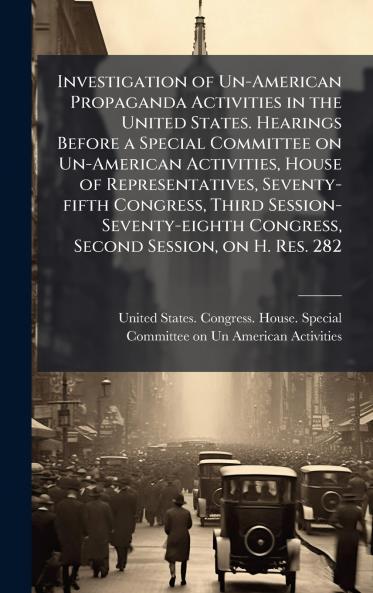Investigation of Un-American Propaganda Activities in the United States. Hearings Before a Special Committee on Un-American Activities House of Representatives Seventy-fifth Congress Third Session-Seventy-eighth Congress Second Session on H. Res. 282