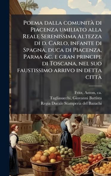 Poema dalla comunitÃ  di Piacenza umiliato alla Reale Serenissima Altezza di d. Carlo infante di Spagna duca di Piacenza Parma &c. e gran principe di Toscana nel suo faustissimo arrivo in detta cittÃ