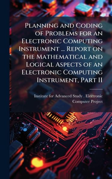 Planning and Coding of Problems for an Electronic Computing Instrument ... Report on the Mathematical and Logical Aspects of an Electronic Computing Instrument Part II