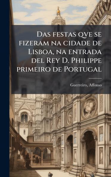 Das festas qve se fizeram na cidade de Lisboa na entrada del Rey D. Philippe primeiro de Portugal
