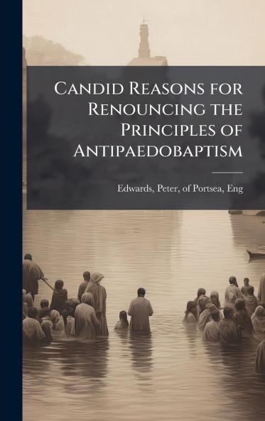 Candid Reasons for Renouncing the Principles of Antipaedobaptism