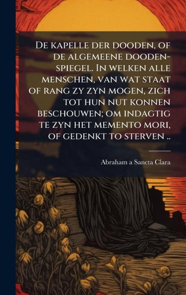 De kapelle der dooden of de algemeene dooden-spiegel. In welken alle menschen van wat staat of rang zy zyn mogen zich tot hun nut konnen beschouwen; om indagtig te zyn het memento mori of gedenkt to sterven ..
