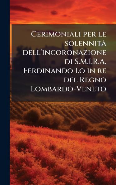 Cerimoniali per le solennitÃ  dell'incoronazione di S.M.I.R.A. Ferdinando I.o in re del Regno Lombardo-Veneto