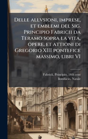 Delle allvsioni imprese et emblemi del Sig. Principio Fabricii da Teramo sopra la vita opere et attioni di Gregorio XIII pontefice massimo libri VI