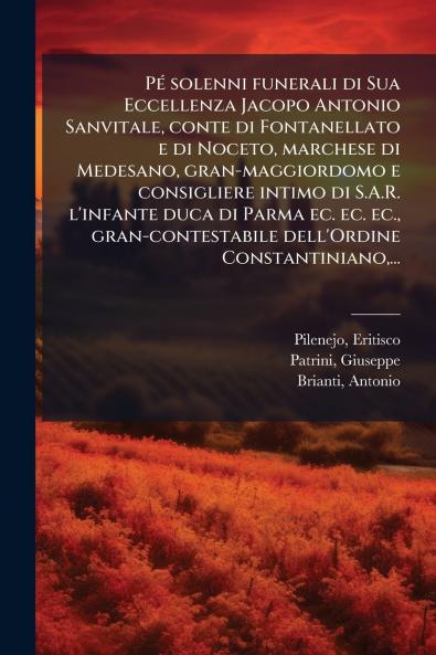 PÃ© solenni funerali di Sua Eccellenza Jacopo Antonio Sanvitale conte di Fontanellato e di Noceto marchese di Medesano gran-maggiordomo e consigliere intimo di S.A.R. l'infante duca di Parma ec. ec. ec. gran-contestabile dell'Ordine Constantiniano...