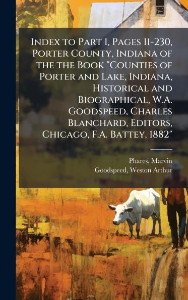 Index to Part 1 Pages 11-230 Porter County Indiana of the the Book Counties of Porter and Lake Indiana Historical and Biographical W.A. Goodspeed Charles Blanchard Editors Chicago F.A. Battey 1882