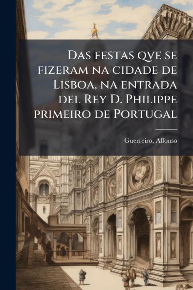 Das festas qve se fizeram na cidade de Lisboa na entrada del Rey D. Philippe primeiro de Portugal