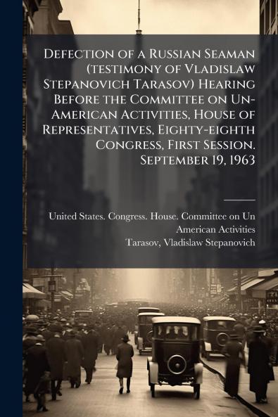 Defection of a Russian Seaman (testimony of Vladislaw Stepanovich Tarasov) Hearing Before the Committee on Un-American Activities House of Representatives Eighty-eighth Congress First Session. September 19 1963