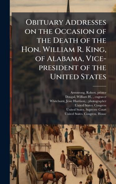 Obituary Addresses on the Occasion of the Death of the Hon. William R. King of Alabama Vice-president of the United States