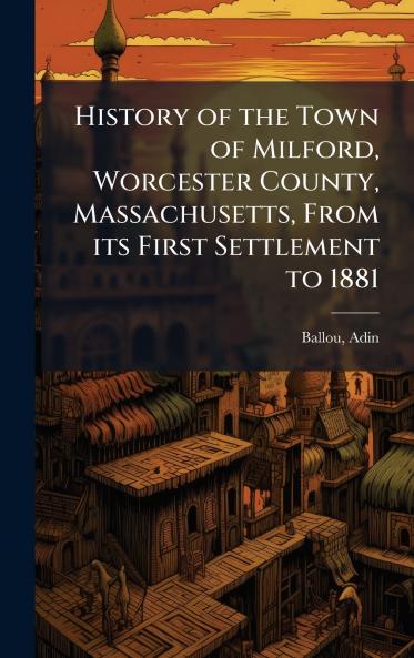 History of the Town of Milford Worcester County Massachusetts From its First Settlement to 1881