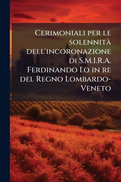 Cerimoniali per le solennitÃ  dell'incoronazione di S.M.I.R.A. Ferdinando I.o in re del Regno Lombardo-Veneto