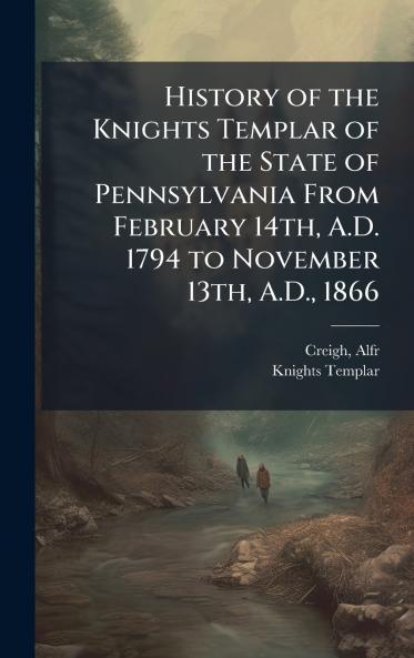 History of the Knights Templar of the State of Pennsylvania From February 14th A.D. 1794 to November 13th A.D. 1866