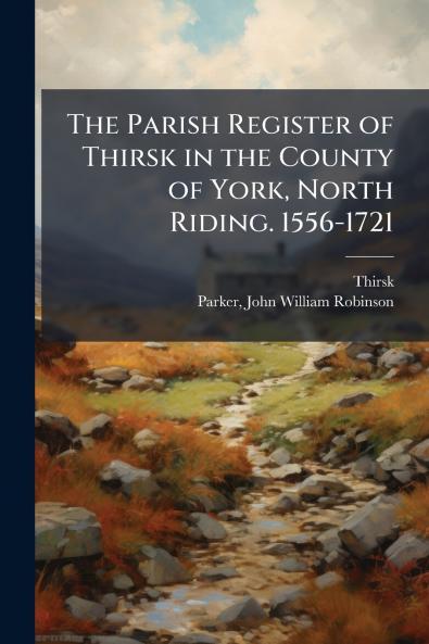 The Parish Register of Thirsk in the County of York North Riding. 1556-1721