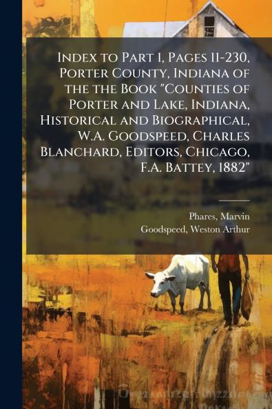 Index to Part 1 Pages 11-230 Porter County Indiana of the the Book Counties of Porter and Lake Indiana Historical and Biographical W.A. Goodspeed Charles Blanchard Editors Chicago F.A. Battey 1882