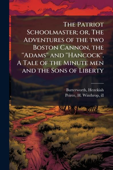 The Patriot Schoolmaster; or The Adventures of the two Boston Cannon the ''Adams'' and ''Hancock''. A Tale of the Minute men and the Sons of Liberty