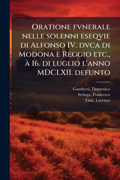 Oratione fvnerale nelle solenni eseqvie di Alfonso IV. dvca di Modona e Reggio etc. Ã  16. di luglio l'anno MDCLXII. defunto