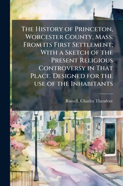 The History of Princeton Worcester County Mass. From its First Settlement; With a Sketch of the Present Religious Controversy in That Place. Designed for the use of the Inhabitants