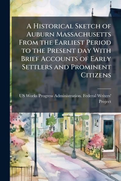 A Historical Sketch of Auburn Massachusetts From the Earliest Period to the Present day With Brief Accounts of Early Settlers and Prominent Citizens