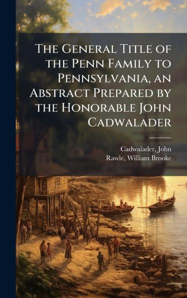 The General Title of the Penn Family to Pennsylvania an Abstract Prepared by the Honorable John Cadwalader
