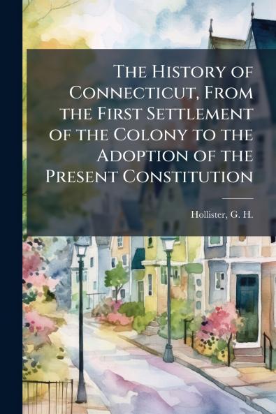 The History of Connecticut From the First Settlement of the Colony to the Adoption of the Present Constitution