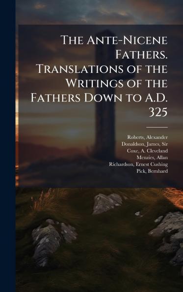 The Ante-Nicene Fathers. Translations of the Writings of the Fathers Down to A.D. 325