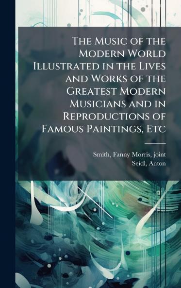 The Music of the Modern World Illustrated in the Lives and Works of the Greatest Modern Musicians and in Reproductions of Famous Paintings Etc
