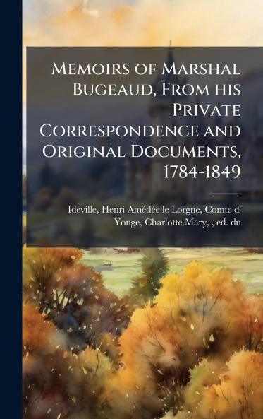 Memoirs of Marshal Bugeaud From his Private Correspondence and Original Documents 1784-1849