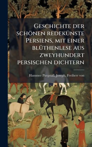 Geschichte der schÃ¶nen redekÃ¼nste Persiens mit einer blÃ¼thenlese aus zweyhundert persischen dichtern