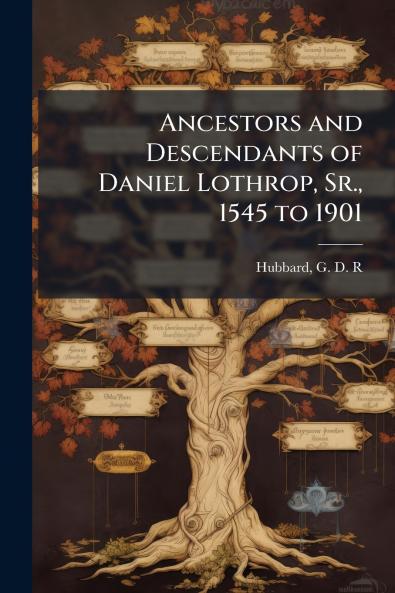 Ancestors and Descendants of Daniel Lothrop Sr. 1545 to 1901