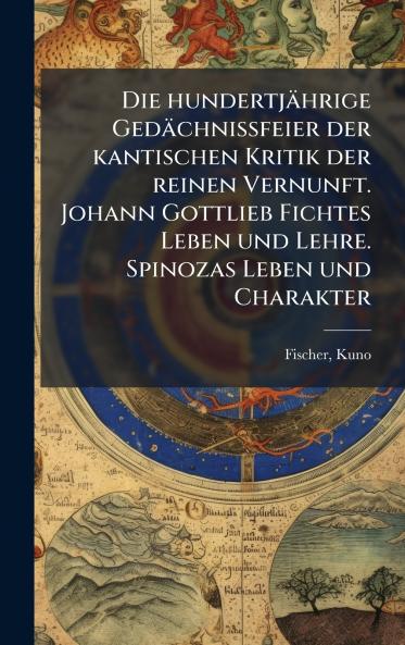 Die hundertjÃ¤hrige GedÃ¤chnissfeier der kantischen Kritik der reinen Vernunft. Johann Gottlieb Fichtes Leben und Lehre. Spinozas Leben und Charakter