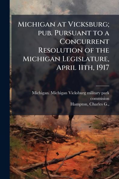 Michigan at Vicksburg; pub. Pursuant to a Concurrent Resolution of the Michigan Legislature April 11th 1917