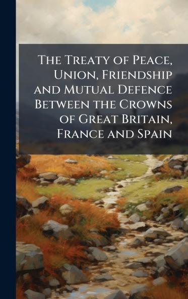 The Treaty of Peace Union Friendship and Mutual Defence Between the Crowns of Great Britain France and Spain