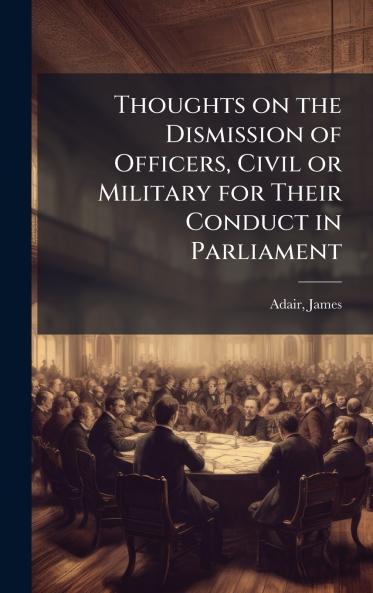 Thoughts on the Dismission of Officers Civil or Military for Their Conduct in Parliament