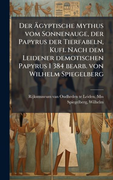 Der Ã?gyptische Mythus vom Sonnenauge der Papyrus der Tierfabeln Kufi. Nach dem Leidener demotischen Papyrus I 384 bearb. von Wilhelm Spiegelberg