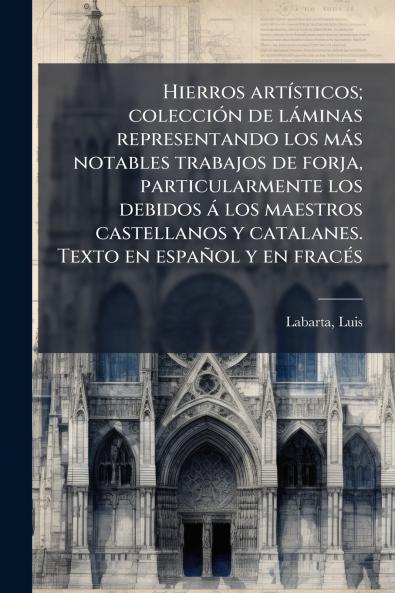 Hierros artÃ­sticos; colecciÃ³n de lÃ¡minas representando los mÃ¡s notables trabajos de forja particularmente los debidos Ã¡ los maestros castellanos y catalanes. Texto en espaÃ±ol y en fracÃ©s