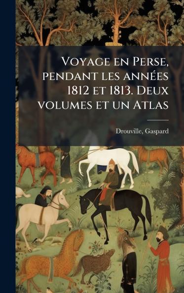 Voyage en Perse pendant les annÃ©es 1812 et 1813. Deux volumes et un Atlas