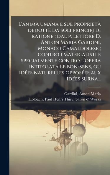L'anima umana e sue proprietÃ  dedotte da soli principj di ratione ; dal p. lettore D. Anton Maria Gardini Monaco Camaldolese ; contro i materialisti e specialmente contro l'opera intitolata Le bon-sens ou idÃ©es naturelles opposÃ©es aux idÃ©es surna...