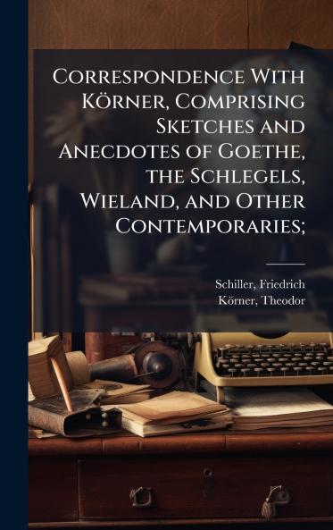 Correspondence With KÃ¶rner Comprising Sketches and Anecdotes of Goethe the Schlegels Wieland and Other Contemporaries;