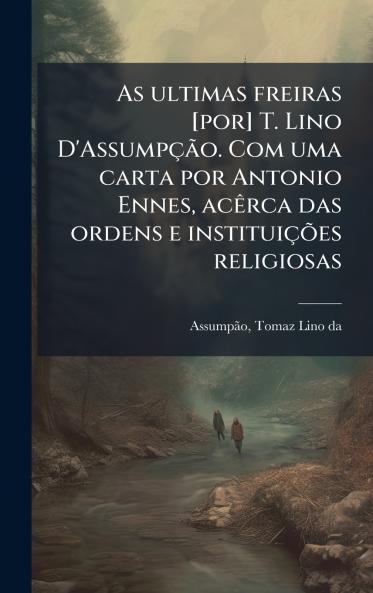 As ultimas freiras [por] T. Lino D'AssumpÃ§Ã£o. Com uma carta por Antonio Ennes acÃªrca das ordens e instituiÃ§Ãµes religiosas