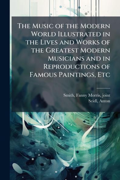 The Music of the Modern World Illustrated in the Lives and Works of the Greatest Modern Musicians and in Reproductions of Famous Paintings Etc
