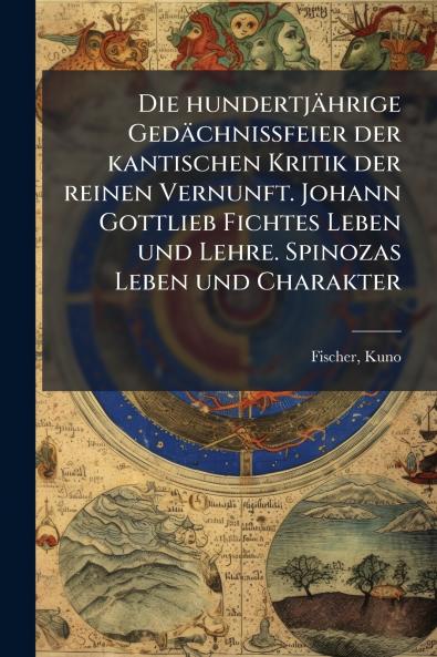 Die hundertjÃ¤hrige GedÃ¤chnissfeier der kantischen Kritik der reinen Vernunft. Johann Gottlieb Fichtes Leben und Lehre. Spinozas Leben und Charakter