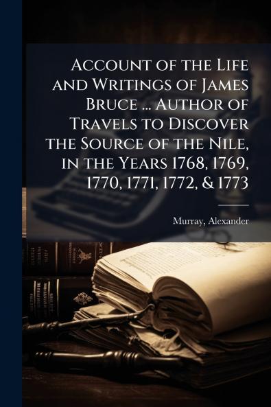 Account of the Life and Writings of James Bruce ... Author of Travels to Discover the Source of the Nile in the Years 1768 1769 1770 1771 1772 & 1773