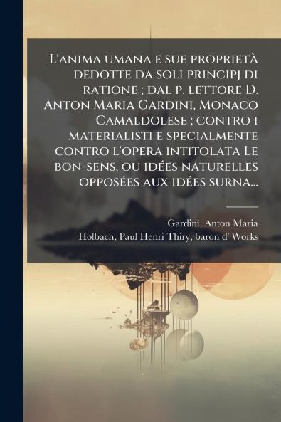L'anima umana e sue proprietÃ  dedotte da soli principj di ratione ; dal p. lettore D. Anton Maria Gardini Monaco Camaldolese ; contro i materialisti e specialmente contro l'opera intitolata Le bon-sens ou idÃ©es naturelles opposÃ©es aux idÃ©es surna...